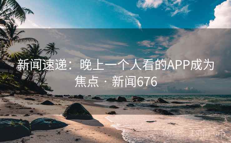 新闻速递：晚上一个人看的APP成为焦点 · 新闻676