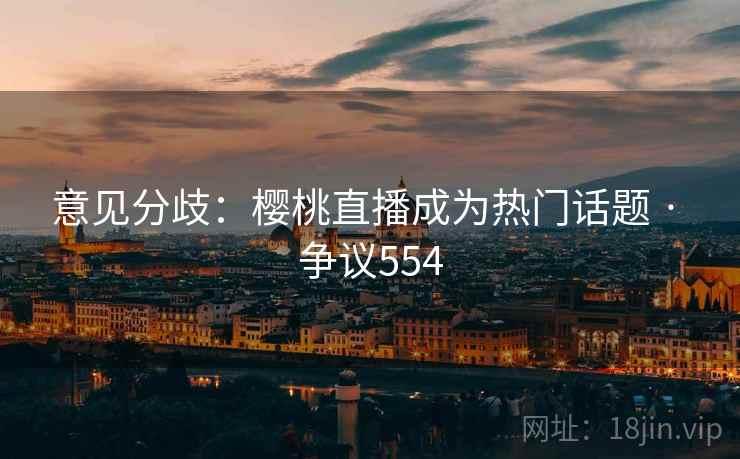 意见分歧：樱桃直播成为热门话题 · 争议554