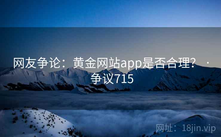 网友争论：黄金网站app是否合理？ · 争议715