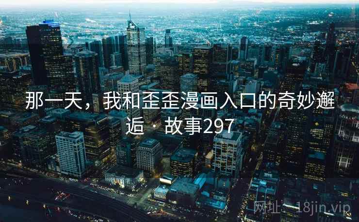 那一天，我和歪歪漫画入口的奇妙邂逅 · 故事297