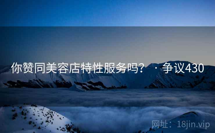 你赞同美容店特性服务吗？ · 争议430