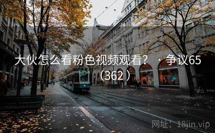 大伙怎么看粉色视频观看？ · 争议65（362 ）