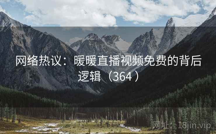 网络热议：暖暖直播视频免费的背后逻辑（364 ）