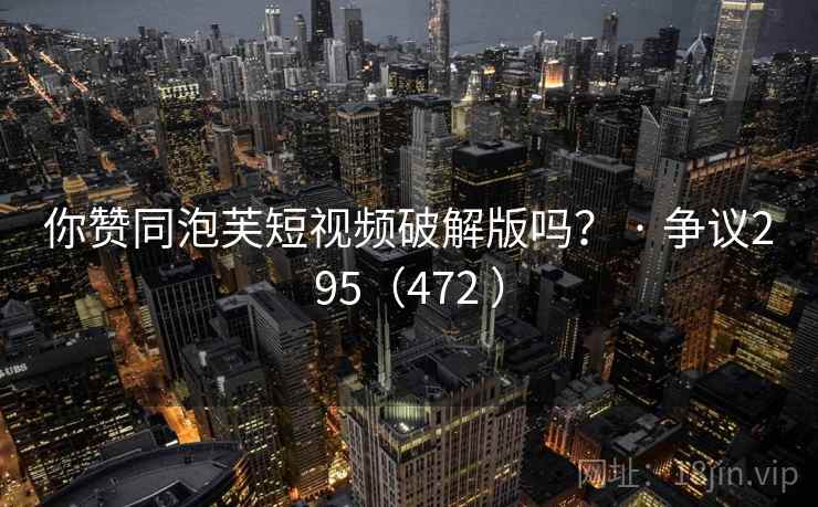 你赞同泡芙短视频破解版吗？ · 争议295（472 ）