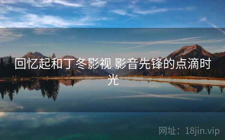 回忆起和丁冬影视 影音先锋的点滴时光