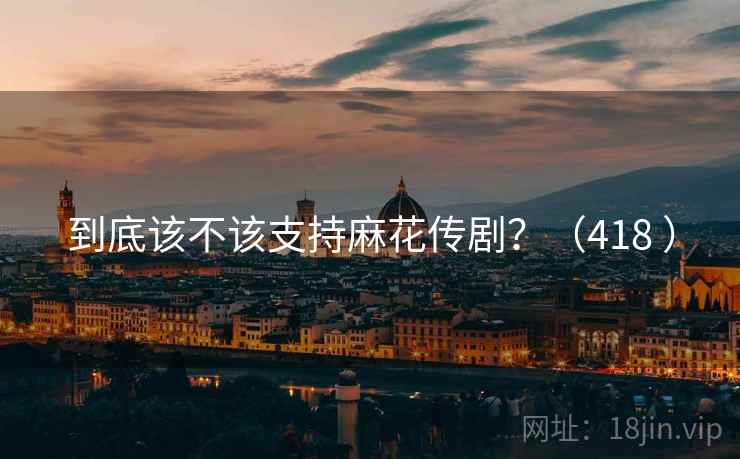 到底该不该支持麻花传剧？（418 ）