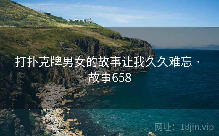 打扑克牌男女的故事让我久久难忘 · 故事658