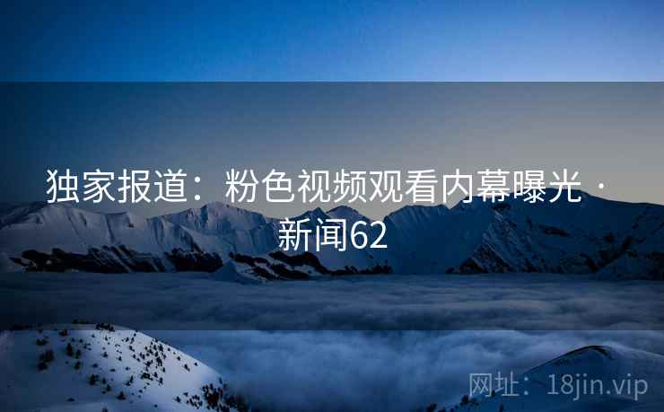 独家报道：粉色视频观看内幕曝光 · 新闻62