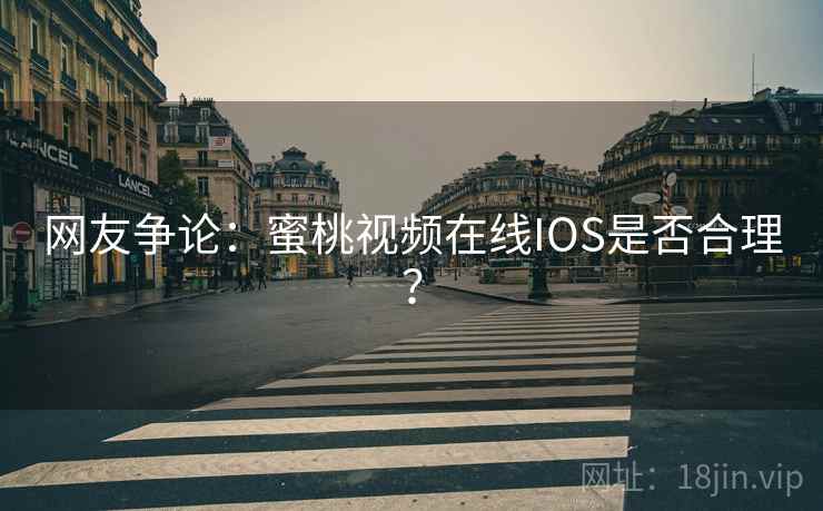 网友争论：蜜桃视频在线IOS是否合理？