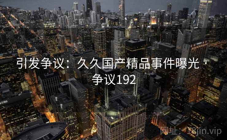 引发争议：久久国产精品事件曝光 · 争议192