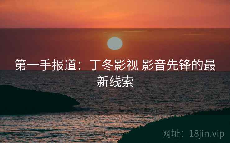 第一手报道：丁冬影视 影音先锋的最新线索