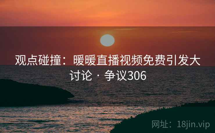 观点碰撞：暖暖直播视频免费引发大讨论 · 争议306