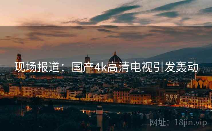 现场报道：国产4k高清电视引发轰动