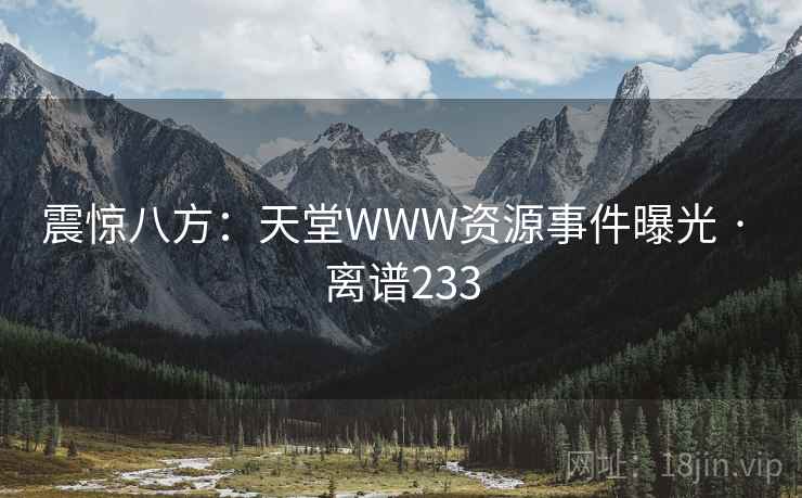 震惊八方：天堂WWW资源事件曝光 · 离谱233