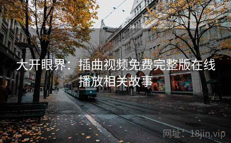 大开眼界：插曲视频免费完整版在线播放相关故事
