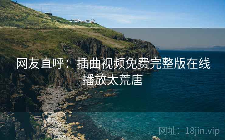 网友直呼：插曲视频免费完整版在线播放太荒唐
