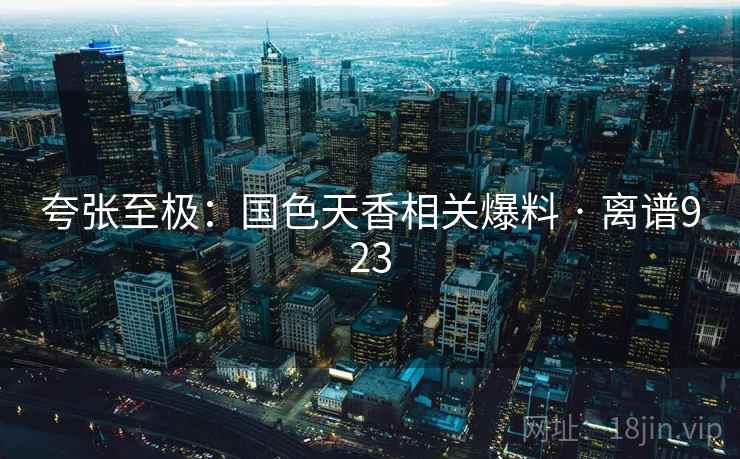 夸张至极：国色天香相关爆料 · 离谱923