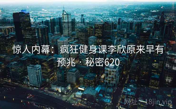 惊人内幕：疯狂健身课李欣原来早有预兆 · 秘密620