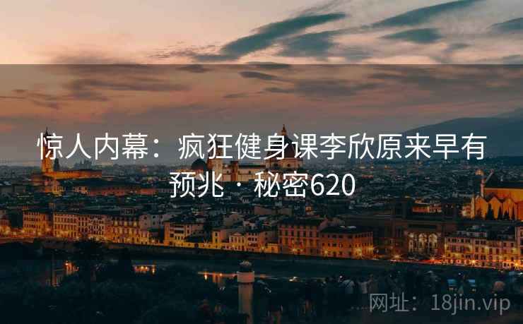 惊人内幕：疯狂健身课李欣原来早有预兆 · 秘密620
