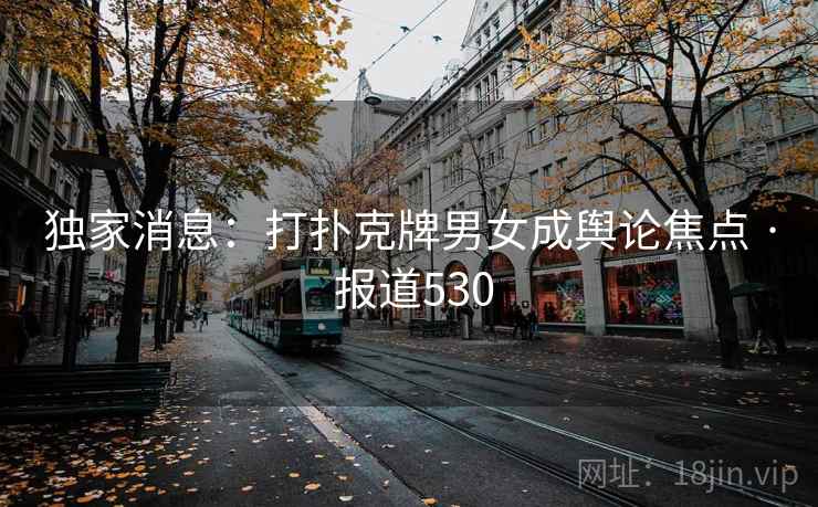 独家消息：打扑克牌男女成舆论焦点 · 报道530