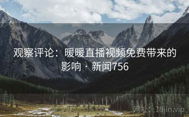 观察评论：暖暖直播视频免费带来的影响 · 新闻756