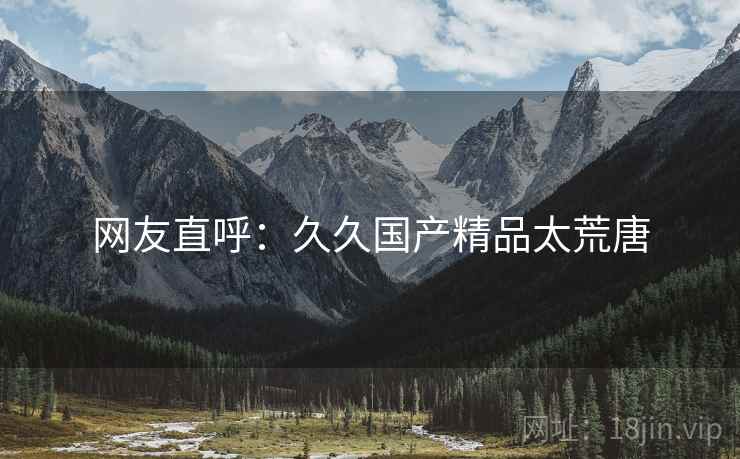 网友直呼：久久国产精品太荒唐