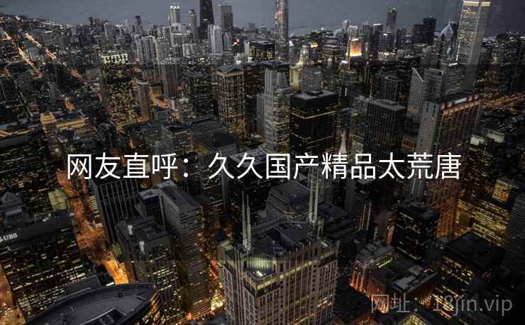 网友直呼：久久国产精品太荒唐