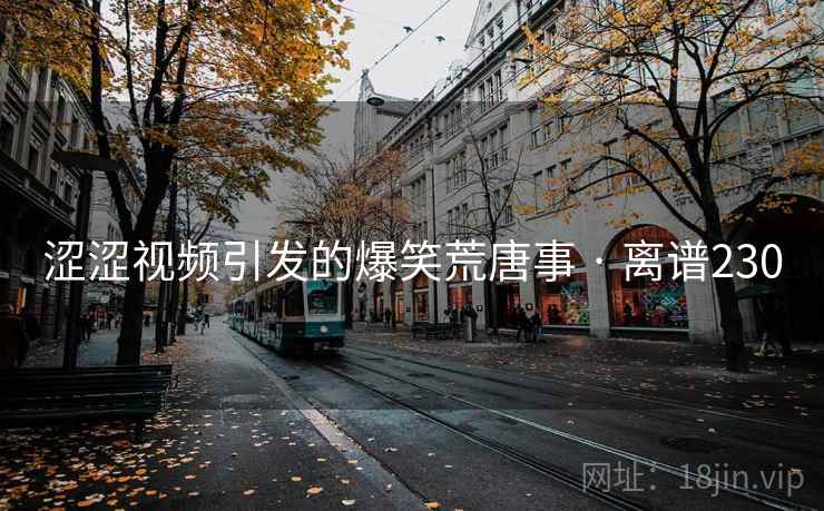涩涩视频引发的爆笑荒唐事 · 离谱230