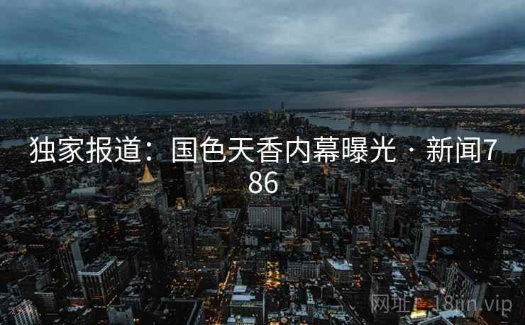 独家报道：国色天香内幕曝光 · 新闻786