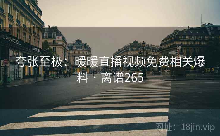夸张至极：暖暖直播视频免费相关爆料 · 离谱265