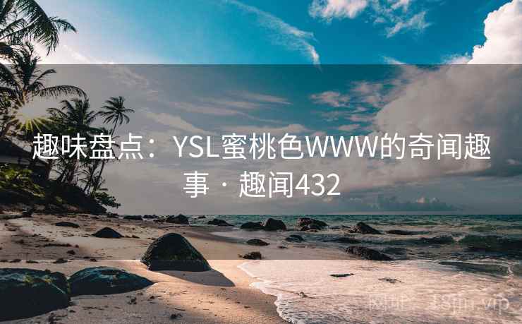 趣味盘点：YSL蜜桃色WWW的奇闻趣事 · 趣闻432