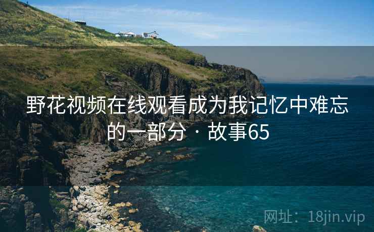 野花视频在线观看成为我记忆中难忘的一部分 · 故事65