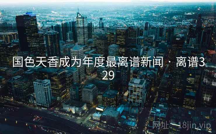 国色天香成为年度最离谱新闻 · 离谱329