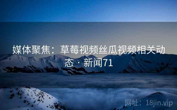 媒体聚焦：草莓视频丝瓜视频相关动态 · 新闻71