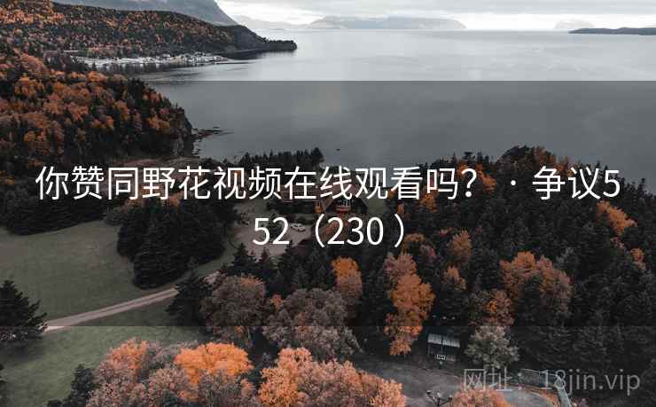 你赞同野花视频在线观看吗？ · 争议552（230 ）