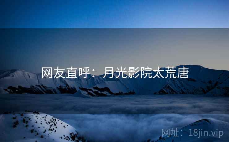 网友直呼：月光影院太荒唐