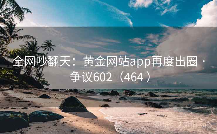 全网吵翻天：黄金网站app再度出圈 · 争议602（464 ）