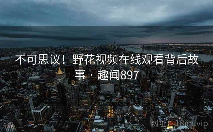不可思议！野花视频在线观看背后故事 · 趣闻897