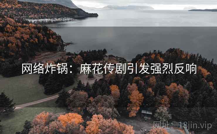 网络炸锅：麻花传剧引发强烈反响