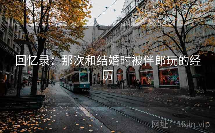 回忆录：那次和结婚时被伴郎玩的经历