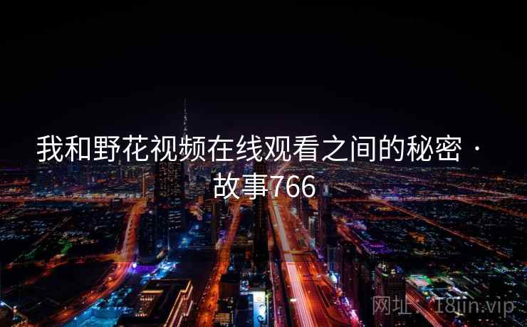 我和野花视频在线观看之间的秘密 · 故事766
