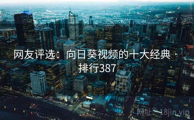 网友评选：向日葵视频的十大经典 · 排行387