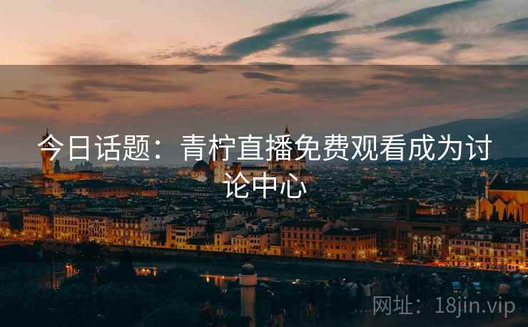 今日话题：青柠直播免费观看成为讨论中心