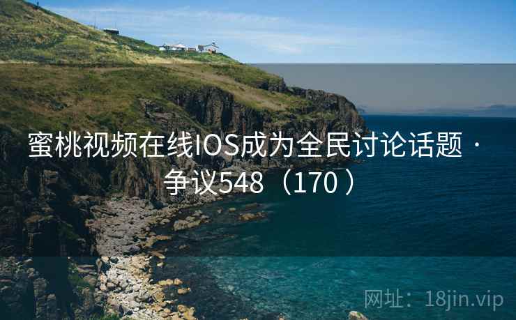 蜜桃视频在线IOS成为全民讨论话题 · 争议548（170 ）