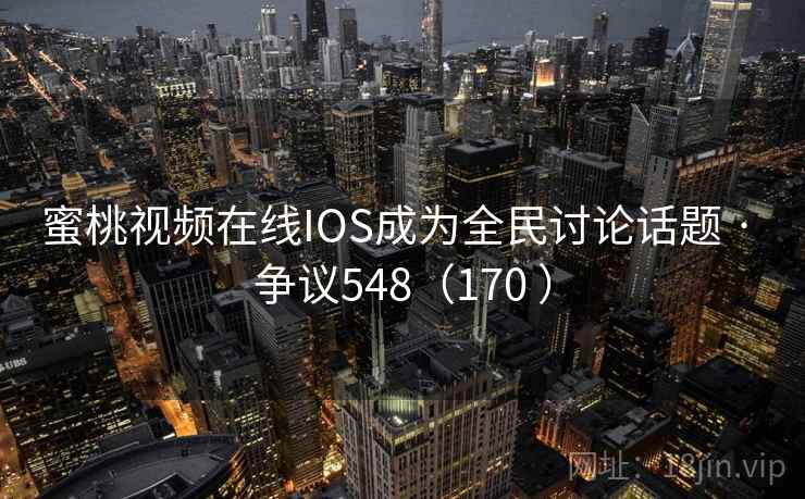 蜜桃视频在线IOS成为全民讨论话题 · 争议548（170 ）