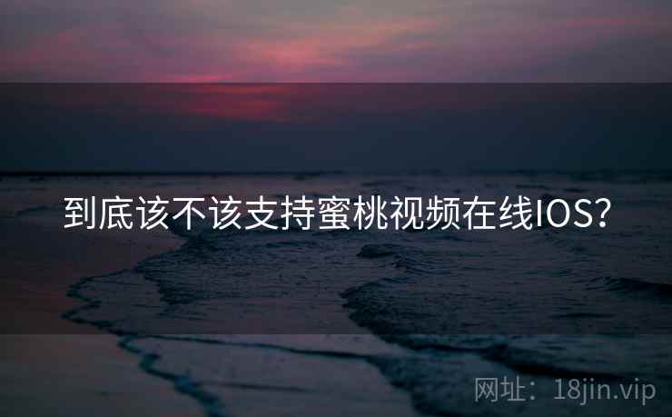 到底该不该支持蜜桃视频在线IOS？