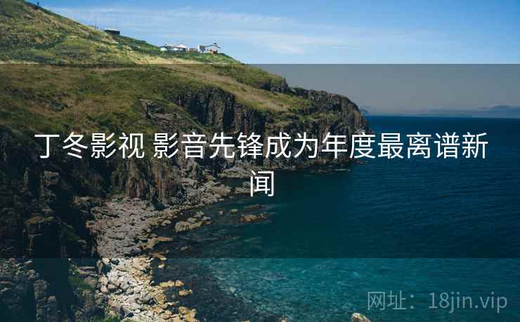 丁冬影视 影音先锋成为年度最离谱新闻