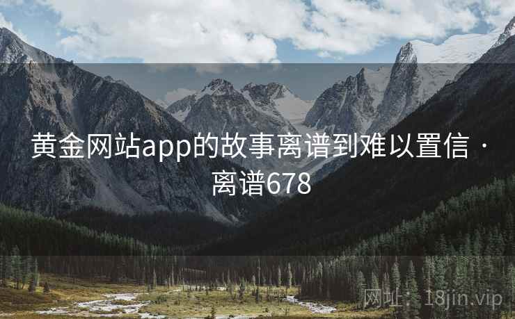 黄金网站app的故事离谱到难以置信 · 离谱678