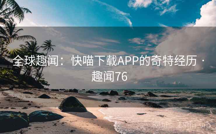 全球趣闻：快喵下载APP的奇特经历 · 趣闻76