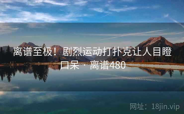 离谱至极！剧烈运动打扑克让人目瞪口呆 · 离谱480